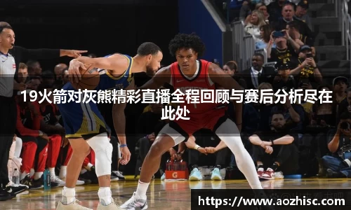 19火箭对灰熊精彩直播全程回顾与赛后分析尽在此处