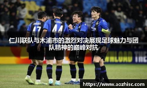 仁川联队与木浦市的激烈对决展现足球魅力与团队精神的巅峰对抗