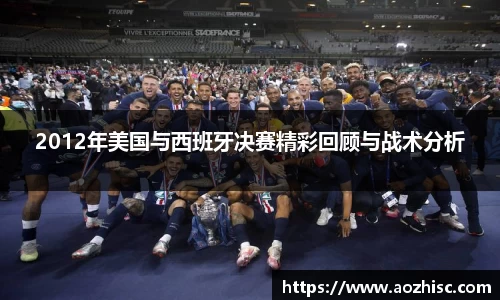 2012年美国与西班牙决赛精彩回顾与战术分析